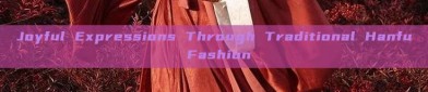 Joyful Expressions Through Traditional Hanfu Fashion