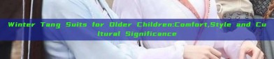Winter Tang Suits for Older Children:Comfort,Style and Cultural Significance