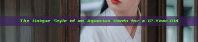 The Unique Style of an Aquarius Hanfu for a 12-Year-Old