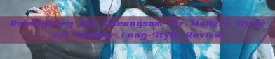 Reimagining the Cheongsam for Modern Women:A Summer Long-Style Revival