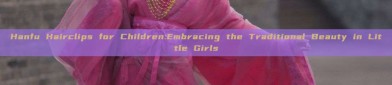 Hanfu Hairclips for Children:Embracing the Traditional Beauty in Little Girls