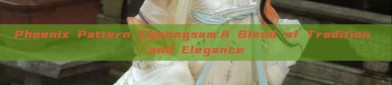 Phoenix Pattern Cheongsam:A Blend of Tradition and Elegance