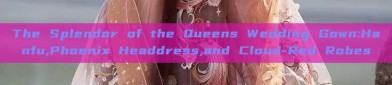 The Splendor of the Queens Wedding Gown:Hanfu,Phoenix Headdress,and Cloud-Red Robes