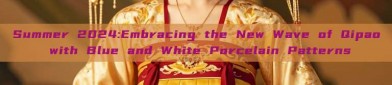 Summer 2024:Embracing the New Wave of Qipao with Blue and White Porcelain Patterns