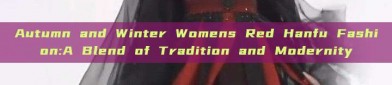 Autumn and Winter Womens Red Hanfu Fashion:A Blend of Tradition and Modernity