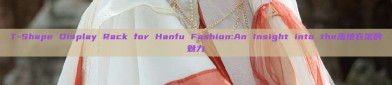 T-Shape Display Rack for Hanfu Fashion:An Insight into the落地衣架的魅力