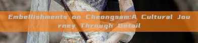 Embellishments on Cheongsam:A Cultural Journey Through Detail