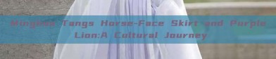 Minghua Tangs Horse-Face Skirt and Purple Lion:A Cultural Journey