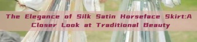 The Elegance of Silk Satin Horseface Skirt:A Closer Look at Traditional Beauty