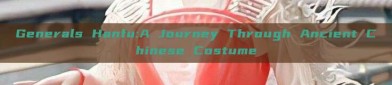 Generals Hanfu:A Journey Through Ancient Chinese Costume