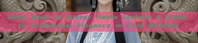 Daily Wear of Winter Hanfu Jackets A Guide to Traditional Elegance in Cold Weather