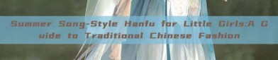 Summer Song-Style Hanfu for Little Girls:A Guide to Traditional Chinese Fashion