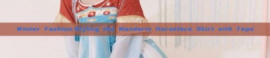 Winter Fashion:Styling the Mandarin Horseface Skirt with Tops