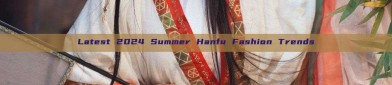 Latest 2024 Summer Hanfu Fashion Trends