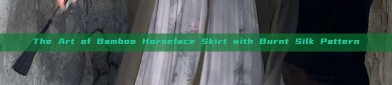 The Art of Bamboo Horseface Skirt with Burnt Silk Pattern