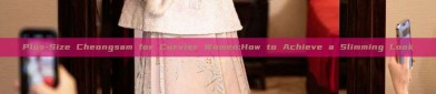 Plus-Size Cheongsam for Curvier Women:How to Achieve a Slimming Look