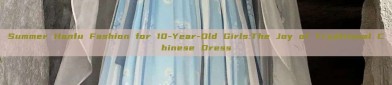 Summer Hanfu Fashion for 10-Year-Old Girls:The Joy of Traditional Chinese Dress