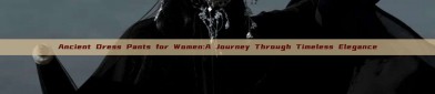 Ancient Dress Pants for Women:A Journey Through Timeless Elegance