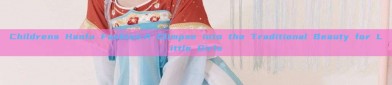 Childrens Hanfu Fashion:A Glimpse into the Traditional Beauty for Little Girls