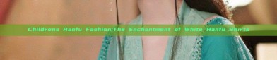 Childrens Hanfu Fashion:The Enchantment of White Hanfu Shirts