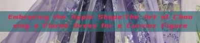 Embracing the Apple Shape:The Art of Choosing a Flared Dress for a Curvier Figure