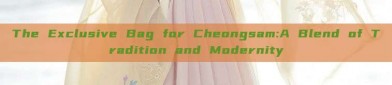 The Exclusive Bag for Cheongsam:A Blend of Tradition and Modernity
