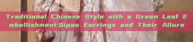 Traditional Chinese Style with a Green Leaf Embellishment:Qipao Earrings and Their Allure