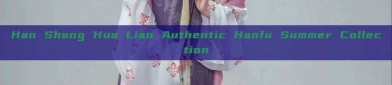 Han Shang Hua Lian Authentic Hanfu Summer Collection