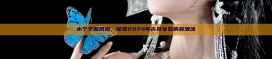 小个子新风尚，探索2024年古装女装的新潮流