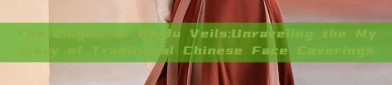 The Enigma of Hanfu Veils:Unraveling the Mystery of Traditional Chinese Face Coverings
