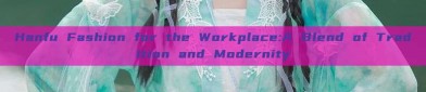 Hanfu Fashion for the Workplace:A Blend of Tradition and Modernity