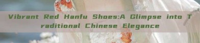 Vibrant Red Hanfu Shoes:A Glimpse into Traditional Chinese Elegance