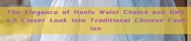 The Elegance of Hanfu Waist Chains and Belts:A Closer Look into Traditional Chinese Fashion
