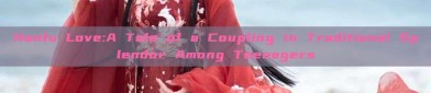 Hanfu Love:A Tale of a Coupling in Traditional Splendor Among Teenagers