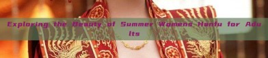 Exploring the Beauty of Summer Womens Hanfu for Adults