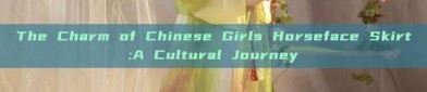 The Charm of Chinese Girls Horseface Skirt:A Cultural Journey