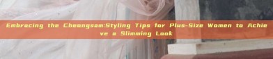 Embracing the Cheongsam:Styling Tips for Plus-Size Women to Achieve a Slimming Look