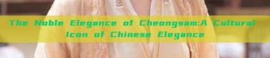 The Noble Elegance of Cheongsam:A Cultural Icon of Chinese Elegance
