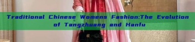 Traditional Chinese Womens Fashion:The Evolution of Tangzhuang and Hanfu