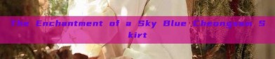 The Enchantment of a Sky Blue Cheongsam Skirt