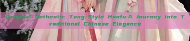 Original Authentic Tang-Style Hanfu:A Journey into Traditional Chinese Elegance