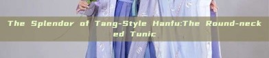 The Splendor of Tang-Style Hanfu:The Round-necked Tunic