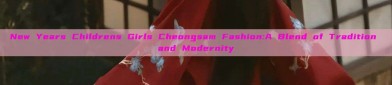 New Years Childrens Girls Cheongsam Fashion:A Blend of Tradition and Modernity