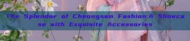 The Splendor of Cheongsam Fashion:A Showcase with Exquisite Accessories