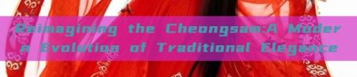 Reimagining the Cheongsam:A Modern Evolution of Traditional Elegance