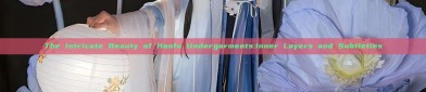 The Intricate Beauty of Hanfu Undergarments:Inner Layers and Subtleties