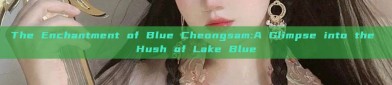 The Enchantment of Blue Cheongsam:A Glimpse into the Hush of Lake Blue