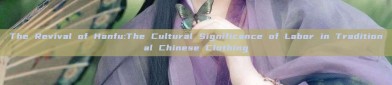 The Revival of Hanfu:The Cultural Significance of Labor in Traditional Chinese Clothing