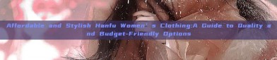 Affordable and Stylish Hanfu Women’s Clothing:A Guide to Quality and Budget-Friendly Options
