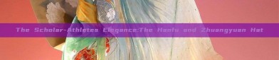 The Scholar-Athletes Elegance:The Hanfu and Zhuangyuan Hat